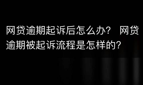 网贷逾期起诉后怎么办？ 网贷逾期被起诉流程是怎样的?