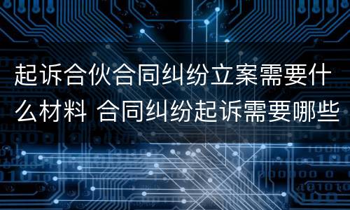 起诉合伙合同纠纷立案需要什么材料 合同纠纷起诉需要哪些材料