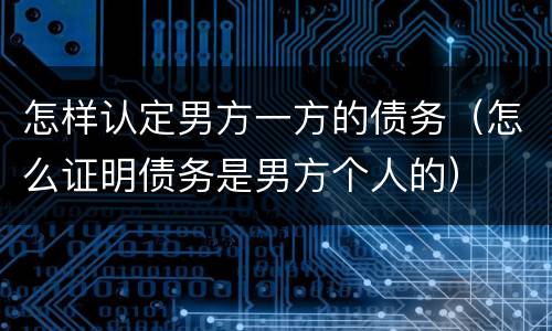 怎样认定男方一方的债务（怎么证明债务是男方个人的）