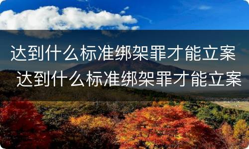 达到什么标准绑架罪才能立案 达到什么标准绑架罪才能立案起诉