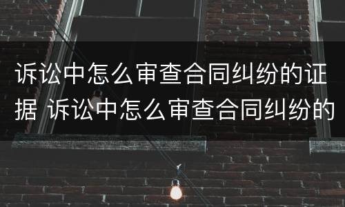 诉讼中怎么审查合同纠纷的证据 诉讼中怎么审查合同纠纷的证据呢