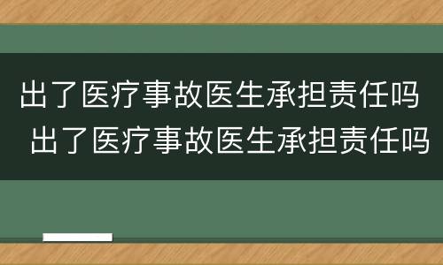 出了医疗事故医生承担责任吗 出了医疗事故医生承担责任吗怎么赔偿