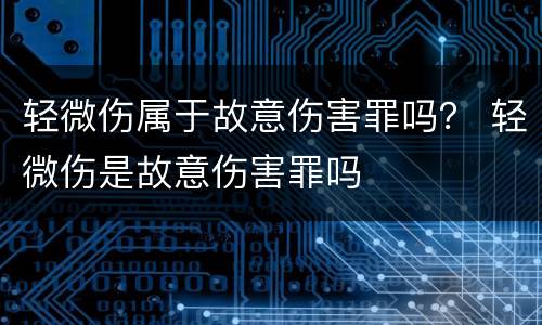 轻微伤属于故意伤害罪吗？ 轻微伤是故意伤害罪吗