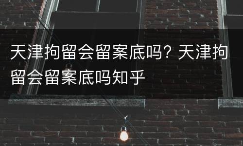 天津拘留会留案底吗? 天津拘留会留案底吗知乎