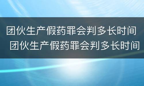 团伙生产假药罪会判多长时间 团伙生产假药罪会判多长时间刑期
