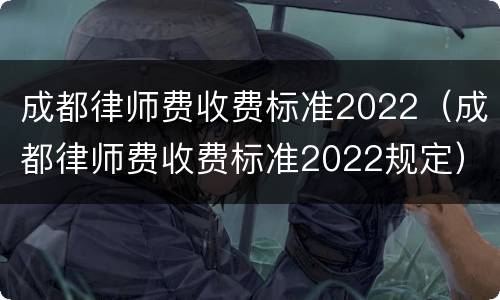 成都律师费收费标准2022（成都律师费收费标准2022规定）