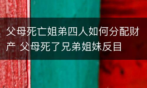父母死亡姐弟四人如何分配财产 父母死了兄弟姐妹反目