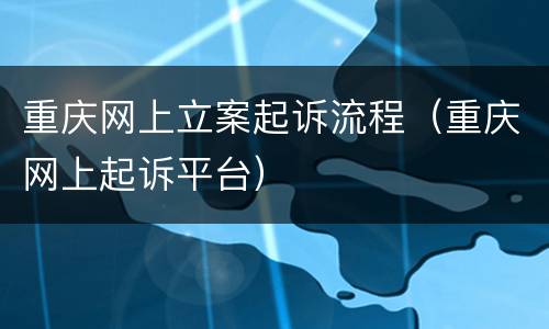 重庆网上立案起诉流程（重庆网上起诉平台）