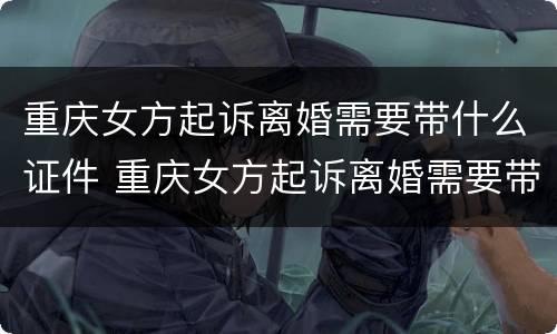 重庆女方起诉离婚需要带什么证件 重庆女方起诉离婚需要带什么证件去