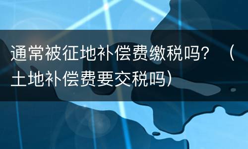 通常被征地补偿费缴税吗？（土地补偿费要交税吗）