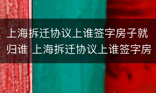 上海拆迁协议上谁签字房子就归谁 上海拆迁协议上谁签字房子就归谁所有