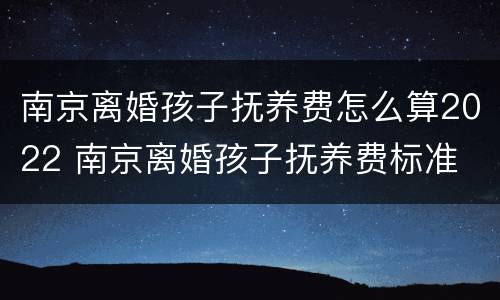 南京离婚孩子抚养费怎么算2022 南京离婚孩子抚养费标准