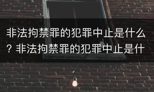 非法拘禁罪的犯罪中止是什么? 非法拘禁罪的犯罪中止是什么意思