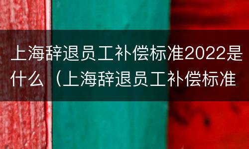 上海辞退员工补偿标准2022是什么（上海辞退员工补偿标准2020）