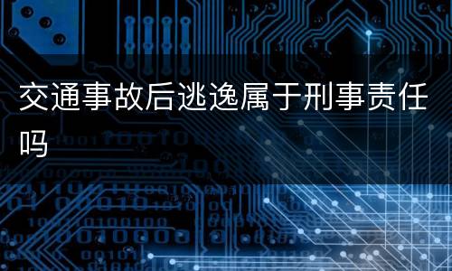 交通事故后逃逸属于刑事责任吗