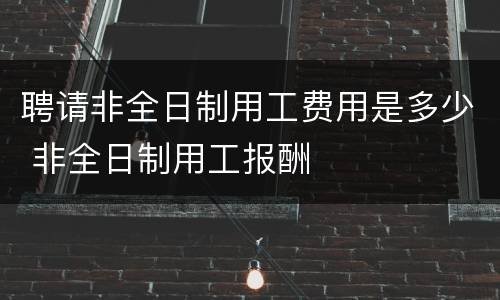 聘请非全日制用工费用是多少 非全日制用工报酬