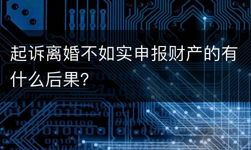 起诉离婚不如实申报财产的有什么后果？