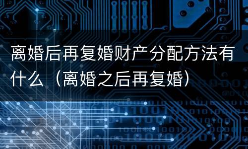 离婚后再复婚财产分配方法有什么（离婚之后再复婚）