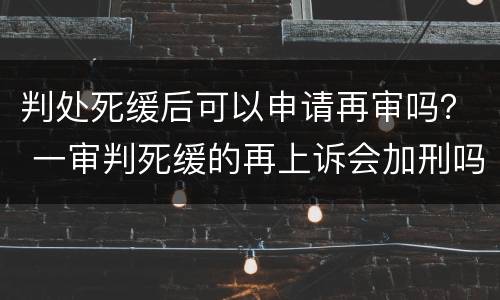 判处死缓后可以申请再审吗？ 一审判死缓的再上诉会加刑吗