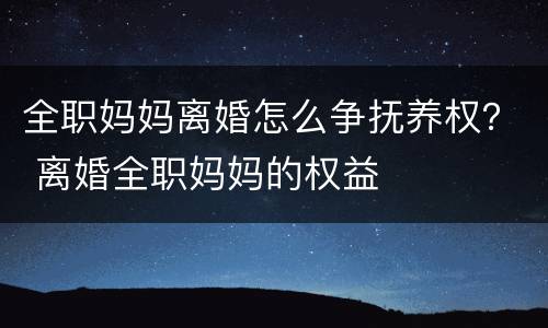 全职妈妈离婚怎么争抚养权？ 离婚全职妈妈的权益