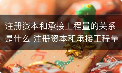 注册资本和承接工程量的关系是什么 注册资本和承接工程量的关系是什么意思