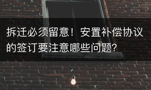 拆迁必须留意！安置补偿协议的签订要注意哪些问题？