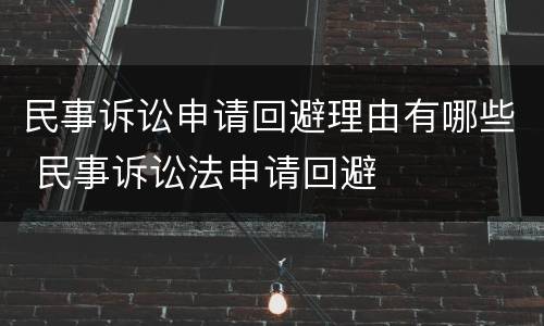 民事诉讼申请回避理由有哪些 民事诉讼法申请回避