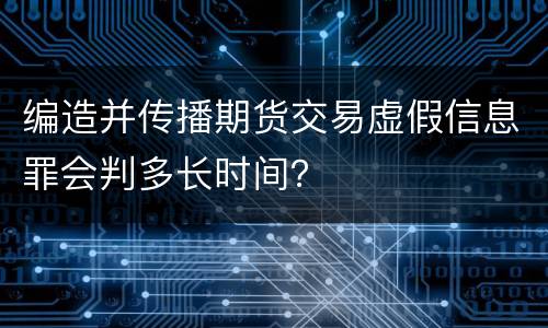 编造并传播期货交易虚假信息罪会判多长时间？