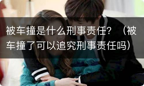 被车撞是什么刑事责任？（被车撞了可以追究刑事责任吗）