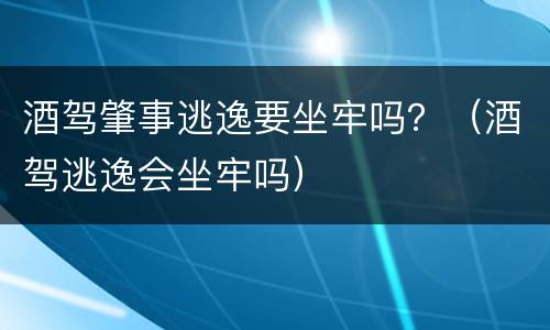 酒驾肇事逃逸要坐牢吗？（酒驾逃逸会坐牢吗）