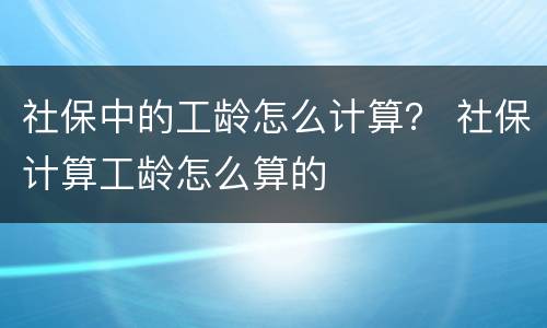 社保中的工龄怎么计算？ 社保计算工龄怎么算的