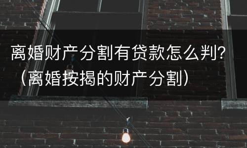 离婚财产分割有贷款怎么判？（离婚按揭的财产分割）