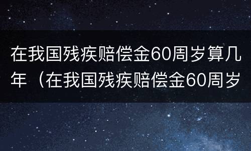 在我国残疾赔偿金60周岁算几年（在我国残疾赔偿金60周岁算几年内）