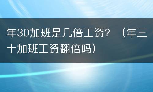 年30加班是几倍工资？（年三十加班工资翻倍吗）