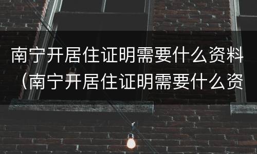 南宁开居住证明需要什么资料（南宁开居住证明需要什么资料呢）