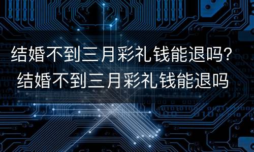 结婚不到三月彩礼钱能退吗？ 结婚不到三月彩礼钱能退吗