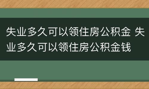 失业多久可以领住房公积金 失业多久可以领住房公积金钱