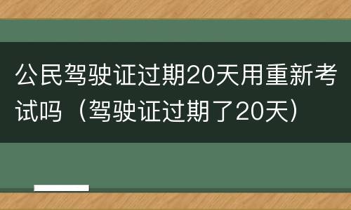 公民驾驶证过期20天用重新考试吗（驾驶证过期了20天）