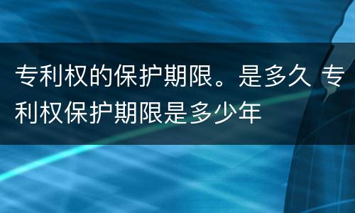 专利权的保护期限。是多久 专利权保护期限是多少年