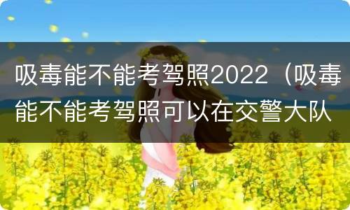 吸毒能不能考驾照2022（吸毒能不能考驾照可以在交警大队查吗?）