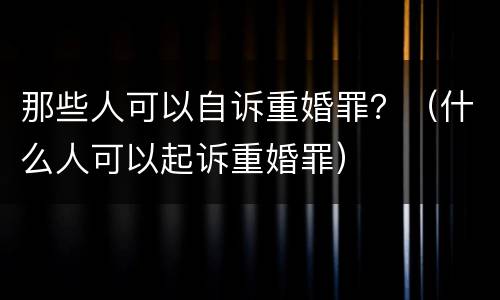 那些人可以自诉重婚罪？（什么人可以起诉重婚罪）