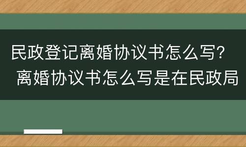 民政登记离婚协议书怎么写？ 离婚协议书怎么写是在民政局办理吗