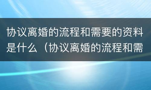 协议离婚的流程和需要的资料是什么（协议离婚的流程和需要的资料是什么意思）