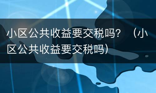 小区公共收益要交税吗？（小区公共收益要交税吗）