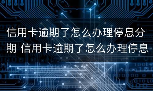 信用卡逾期了怎么办理停息分期 信用卡逾期了怎么办理停息分期话术