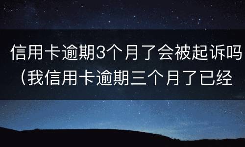 信用卡逾期3个月了会被起诉吗（我信用卡逾期三个月了已经被起诉了怎么办）