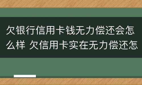 欠银行信用卡钱无力偿还会怎么样 欠信用卡实在无力偿还怎么办