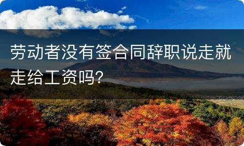 劳动者没有签合同辞职说走就走给工资吗？