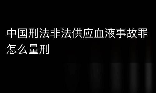 中国刑法非法供应血液事故罪怎么量刑