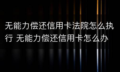无能力偿还信用卡法院怎么执行 无能力偿还信用卡怎么办